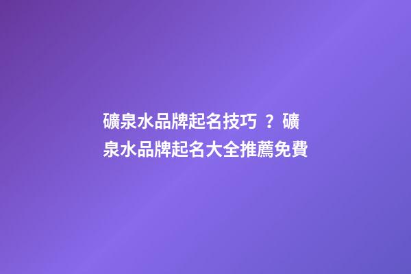 礦泉水品牌起名技巧？礦泉水品牌起名大全推薦免費